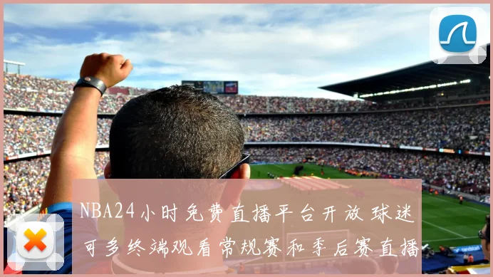 NBA24小时免费直播平台开放 球迷可多终端观看常规赛和季后赛直播