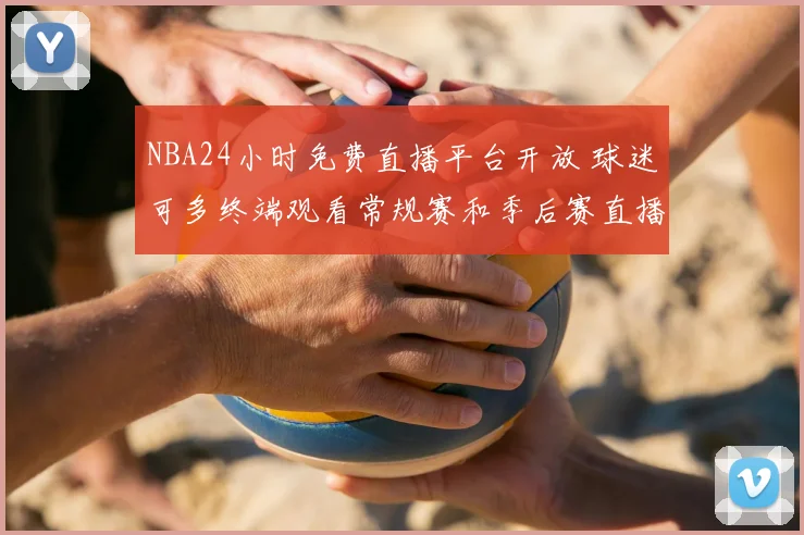 NBA24小时免费直播平台开放 球迷可多终端观看常规赛和季后赛直播