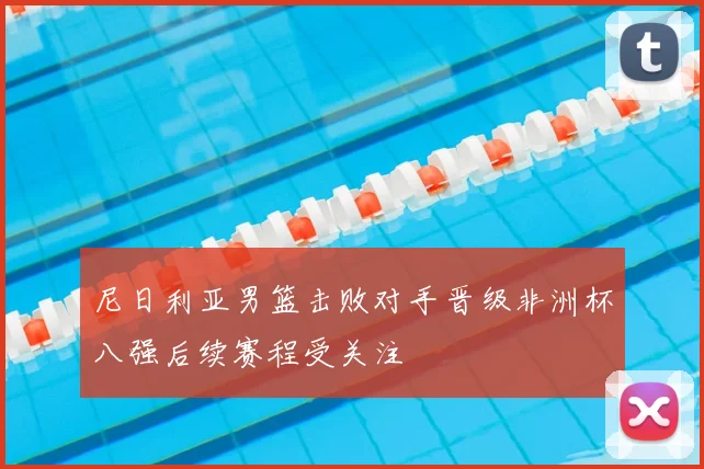 尼日利亚男篮击败对手晋级非洲杯八强后续赛程受关注